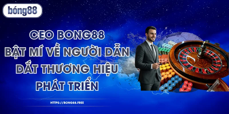 CEO BONG88 - Bật Mí Về Người Dẫn Dắt Thương Hiệu Phát Triển