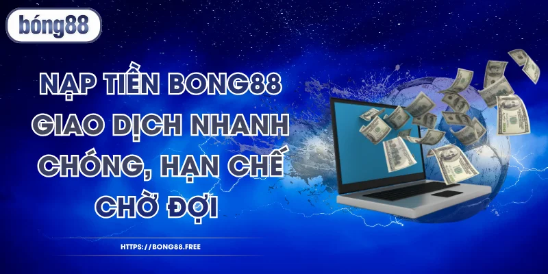 Nạp Tiền BONG88 - Giao Dịch Nhanh Chóng, Hạn Chế Chờ Đợi